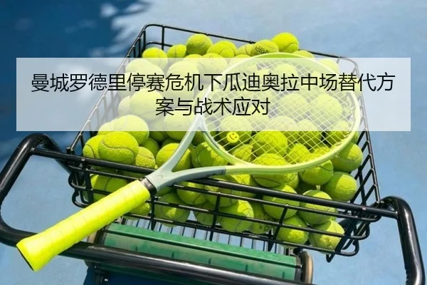 曼城罗德里停赛危机下瓜迪奥拉中场替代方案与战术应对