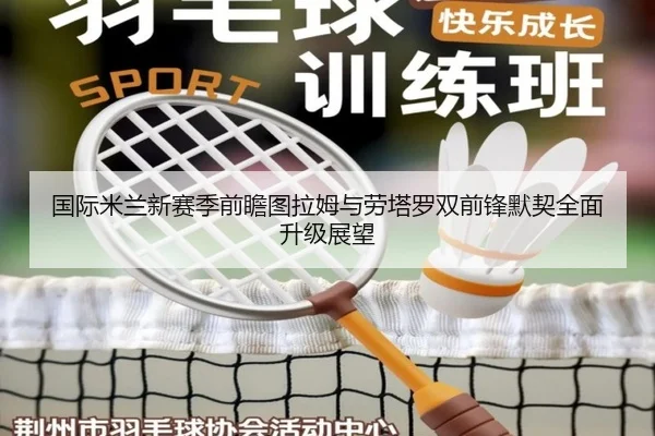 国际米兰新赛季前瞻图拉姆与劳塔罗双前锋默契全面升级展望