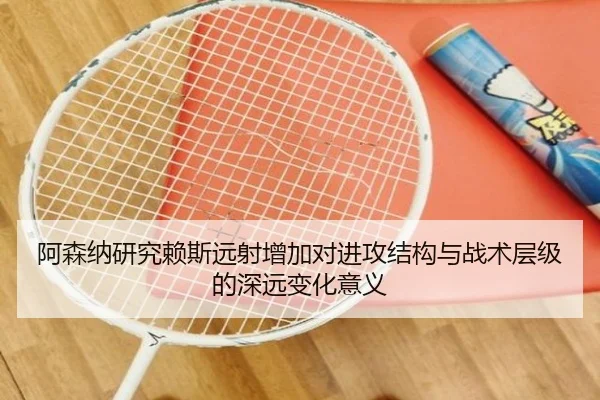 阿森纳研究赖斯远射增加对进攻结构与战术层级的深远变化意义