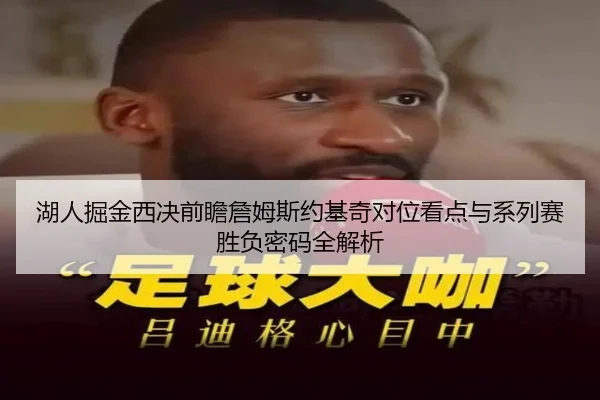 湖人掘金西决前瞻詹姆斯约基奇对位看点与系列赛胜负密码全解析