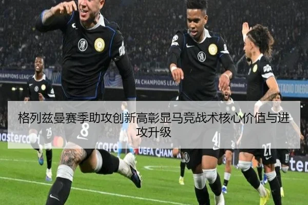 格列兹曼赛季助攻创新高彰显马竞战术核心价值与进攻升级