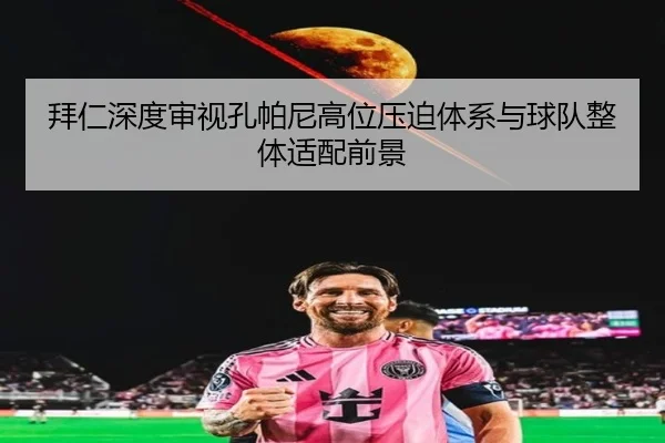 拜仁深度审视孔帕尼高位压迫体系与球队整体适配前景