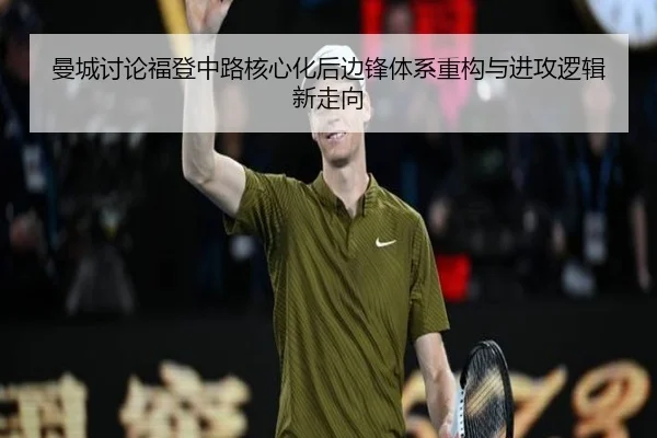曼城讨论福登中路核心化后边锋体系重构与进攻逻辑新走向