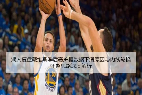 湖人复盘戴维斯季后赛护框数据下滑原因与内线轮换调整思路深度解析