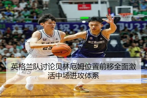 英格兰队讨论贝林厄姆位置前移全面激活中场进攻体系