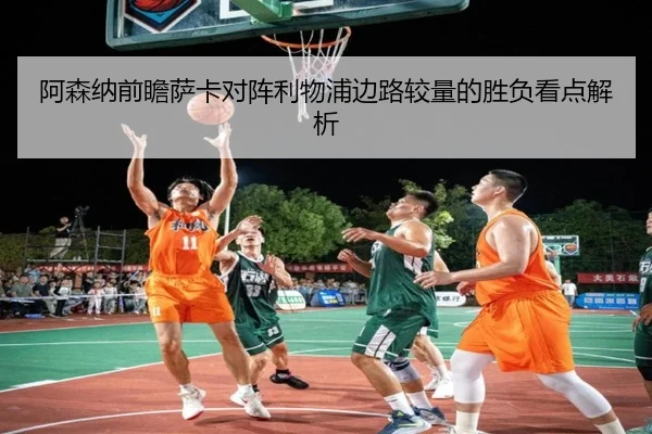 阿森纳前瞻萨卡对阵利物浦边路较量的胜负看点解析