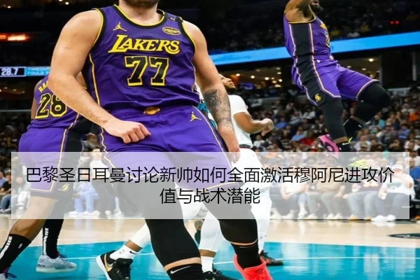 巴黎圣日耳曼讨论新帅如何全面激活穆阿尼进攻价值与战术潜能
