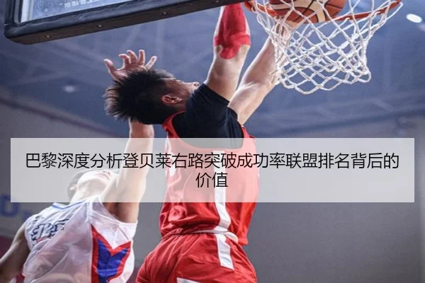 巴黎深度分析登贝莱右路突破成功率联盟排名背后的价值