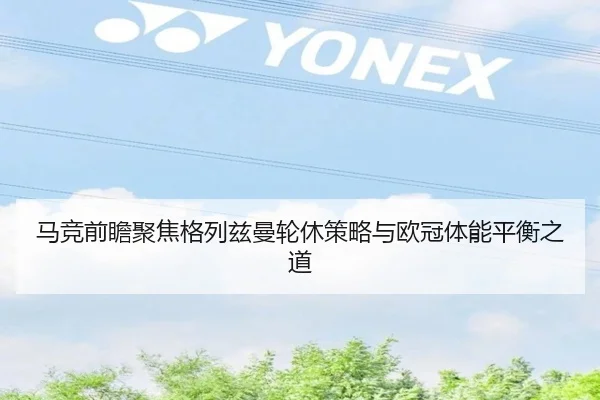 马竞前瞻聚焦格列兹曼轮休策略与欧冠体能平衡之道