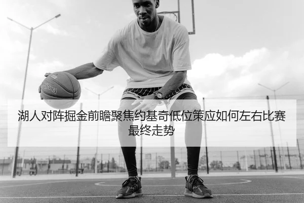 湖人对阵掘金前瞻聚焦约基奇低位策应如何左右比赛最终走势
