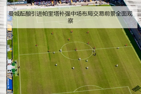 曼城酝酿引进帕奎塔补强中场布局交易前景全面观察