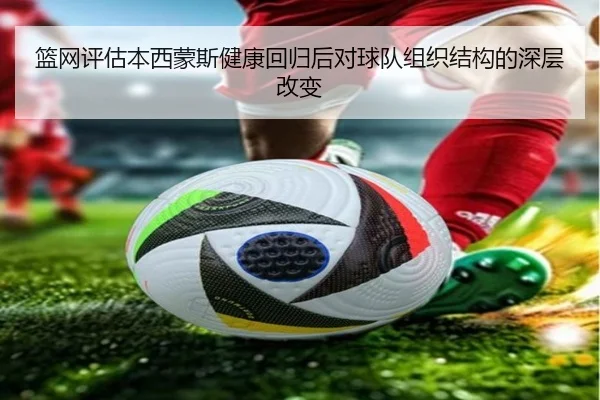 篮网评估本西蒙斯健康回归后对球队组织结构的深层改变