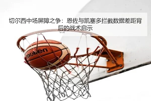 切尔西中场屏障之争：恩佐与凯塞多拦截数据差距背后的战术启示
