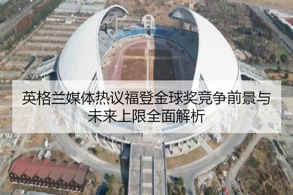 英格兰媒体热议福登金球奖竞争前景与未来上限全面解析