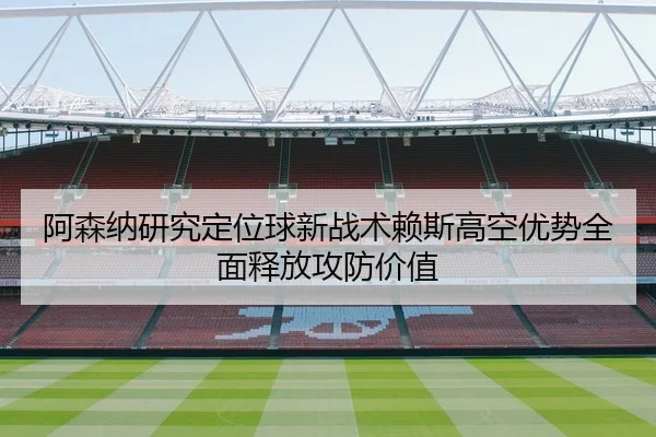 阿森纳研究定位球新战术赖斯高空优势全面释放攻防价值