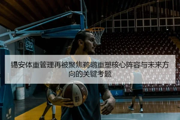 锡安体重管理再被聚焦鹈鹕重塑核心阵容与未来方向的关键考题