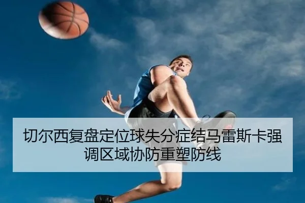 切尔西复盘定位球失分症结马雷斯卡强调区域协防重塑防线