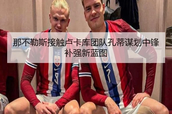 那不勒斯接触卢卡库团队孔蒂谋划中锋补强新蓝图