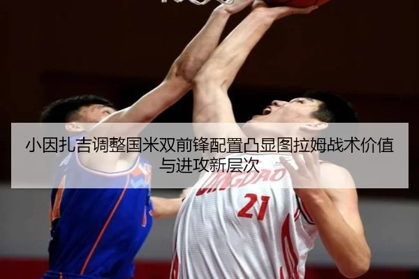 小因扎吉调整国米双前锋配置凸显图拉姆战术价值与进攻新层次